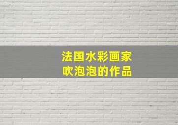 法国水彩画家 吹泡泡的作品